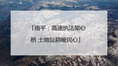 南平：高速执法架心桥 土地复耕暖民心