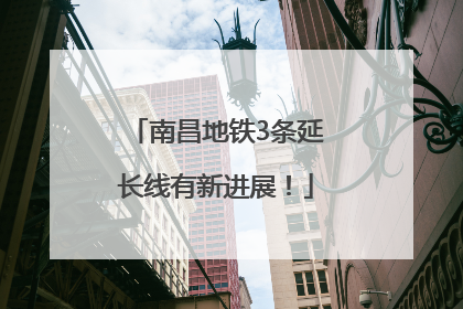 南昌地铁3条延长线有新进展！