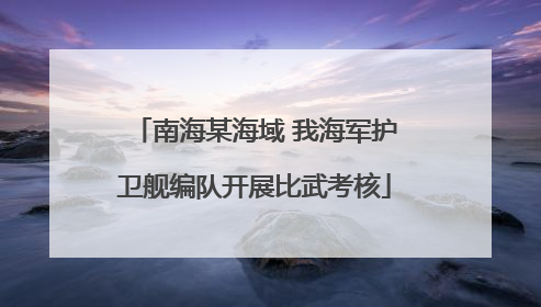 南海某海域 我海军护卫舰编队开展比武考核