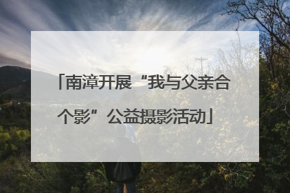 南漳开展“我与父亲合个影”公益摄影活动