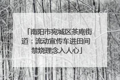 南阳市宛城区茶庵街道：流动宣传车进田间 禁烧理念入人心