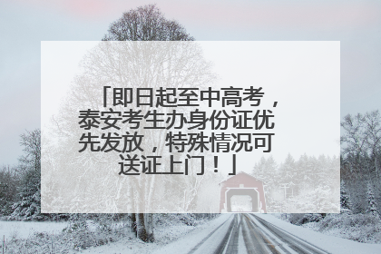 即日起至中高考，泰安考生办身份证优先发放，特殊情况可送证上门！