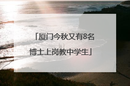 厦门今秋又有8名博士上岗教中学生