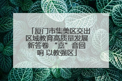 厦门市集美区交出区域教育高质量发展新答卷 “嘉”音回响 以教强区