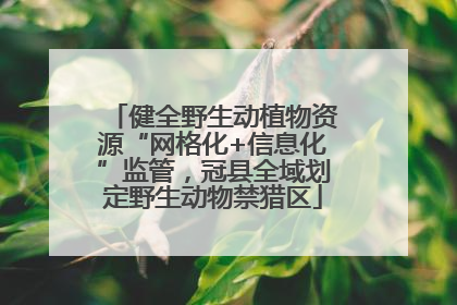 健全野生动植物资源“网格化+信息化”监管，冠县全域划定野生动物禁猎区