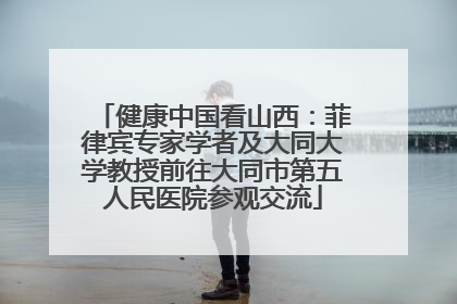 健康中国看山西：菲律宾专家学者及大同大学教授前往大同市第五人民医院参观交流