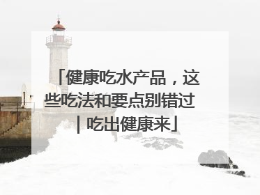 健康吃水产品，这些吃法和要点别错过｜吃出健康来