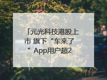 元光科技港股上市 旗下“车来了”App用户超2.9亿，光谷上市公司增至69家