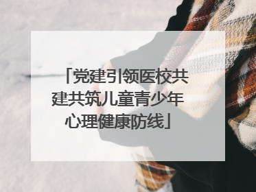 党建引领医校共建共筑儿童青少年心理健康防线