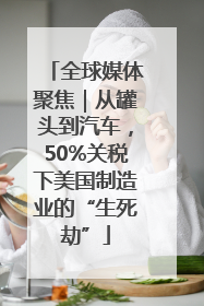 全球媒体聚焦｜从罐头到汽车，50%关税下美国制造业的“生死劫”