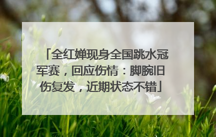 全红婵现身全国跳水冠军赛，回应伤情：脚腕旧伤复发，近期状态不错