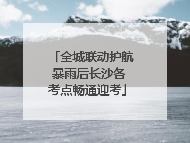 全城联动护航 暴雨后长沙各考点畅通迎考