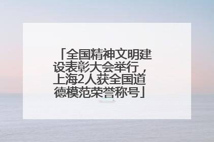 全国精神文明建设表彰大会举行，上海2人获全国道德模范荣誉称号