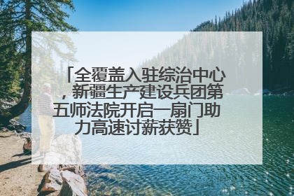全覆盖入驻综治中心，新疆生产建设兵团第五师法院开启一扇门助力高速讨薪获赞