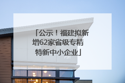 公示！福建拟新增62家省级专精特新中小企业