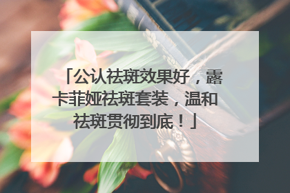 公认祛斑效果好，露卡菲娅祛斑套装，温和祛斑贯彻到底！