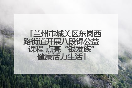 兰州市城关区东岗西路街道开展八段锦公益课程 点亮“银发族”健康活力生活