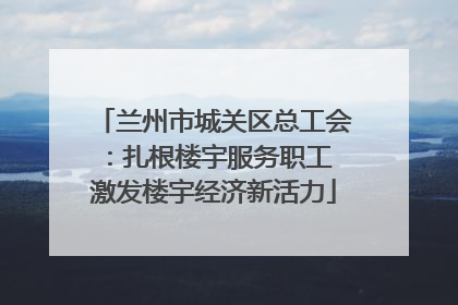 兰州市城关区总工会：扎根楼宇服务职工 激发楼宇经济新活力