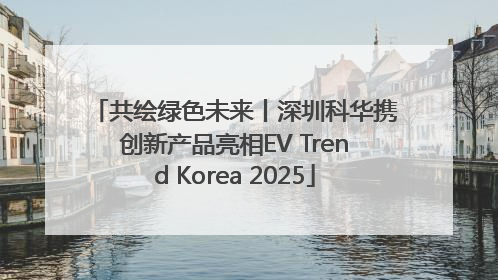 共绘绿色未来丨深圳科华携创新产品亮相EV Trend Korea 2025