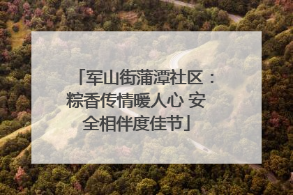军山街蒲潭社区：粽香传情暖人心 安全相伴度佳节