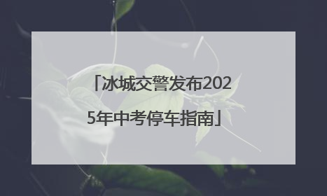 冰城交警发布2025年中考停车指南