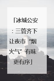 冰城公安：三管齐下让夜市“烟火气”有味更有序