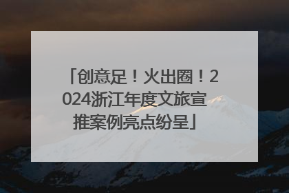 创意足！火出圈！2024浙江年度文旅宣推案例亮点纷呈