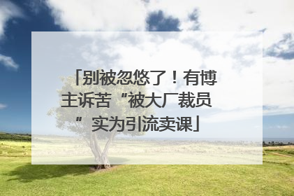 别被忽悠了！有博主诉苦“被大厂裁员”实为引流卖课