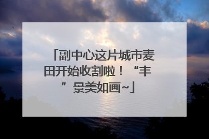 副中心这片城市麦田开始收割啦！“丰”景美如画~