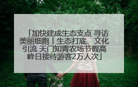 加快建成生态支点 寻访美丽细胞丨生态打底、文化引流 天门知青农场节假高峰日接待游客2万人次