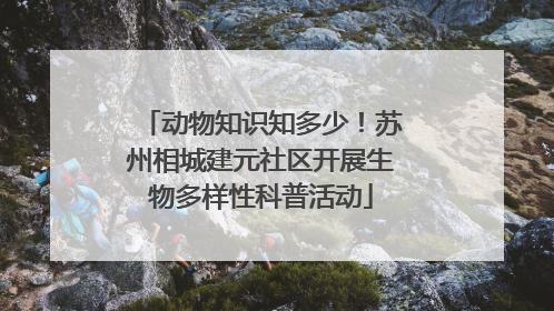 动物知识知多少！苏州相城建元社区开展生物多样性科普活动