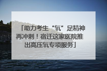 助力考生“氧”足精神再冲刺！宿迁这家医院推出高压氧专项服务