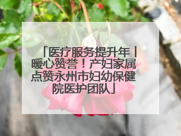 医疗服务提升年丨暖心赞誉！产妇家属点赞永州市妇幼保健院医护团队