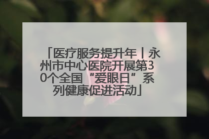 医疗服务提升年丨永州市中心医院开展第30个全国“爱眼日”系列健康促进活动