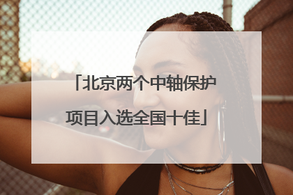 北京两个中轴保护项目入选全国十佳