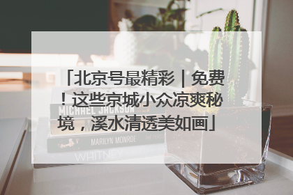 北京号最精彩｜免费！这些京城小众凉爽秘境，溪水清透美如画