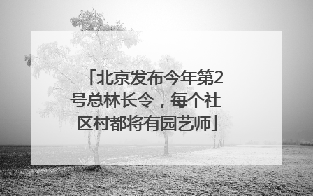 北京发布今年第2号总林长令，每个社区村都将有园艺师
