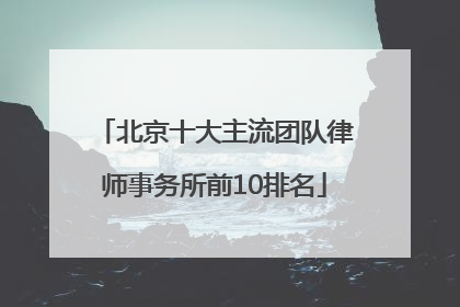 北京十大主流团队律师事务所前10排名