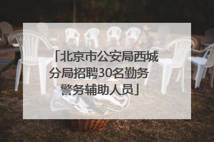 北京市公安局西城分局招聘30名勤务警务辅助人员