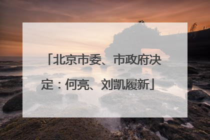 北京市委、市政府决定：何亮、刘凯履新