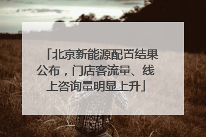 北京新能源配置结果公布，门店客流量、线上咨询量明显上升