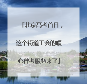 北京高考首日，这个街道工会的暖心伴考服务来了