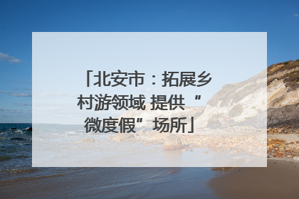 北安市：拓展乡村游领域 提供“微度假”场所