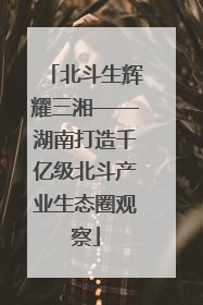 北斗生辉耀三湘——湖南打造千亿级北斗产业生态圈观察