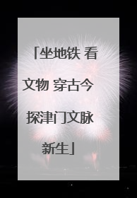 坐地铁 看文物 穿古今 探津门文脉新生