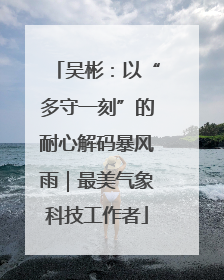吴彬：以“多守一刻”的耐心解码暴风雨｜最美气象科技工作者