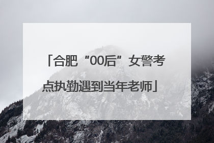 合肥“00后”女警考点执勤遇到当年老师