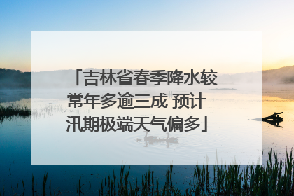吉林省春季降水较常年多逾三成 预计汛期极端天气偏多