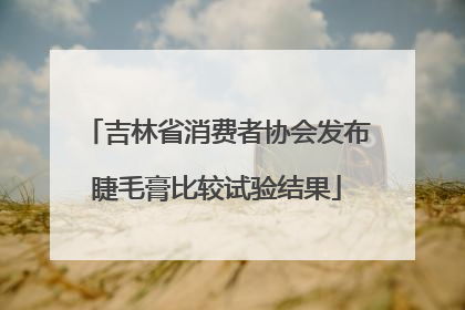 吉林省消费者协会发布睫毛膏比较试验结果