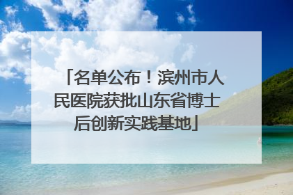 名单公布！滨州市人民医院获批山东省博士后创新实践基地